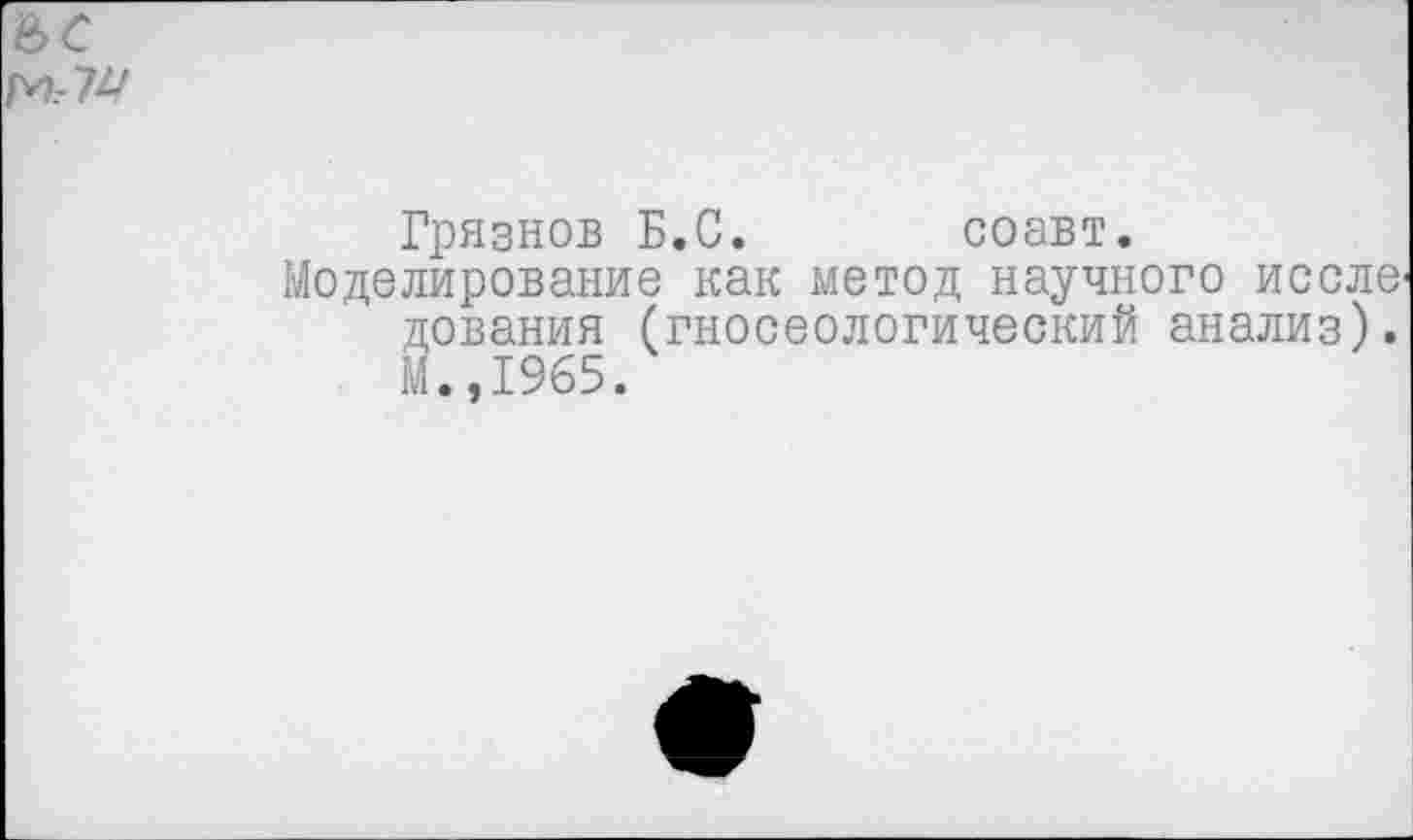 ﻿е>с
Грязнов Б.С. соавт.
Моделирование как метод научного исслв' дования (гносеологический анализ). Й.,1965.